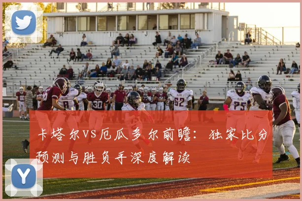 卡塔尔vs厄瓜多尔前瞻：独家比分预测与胜负手深度解读
