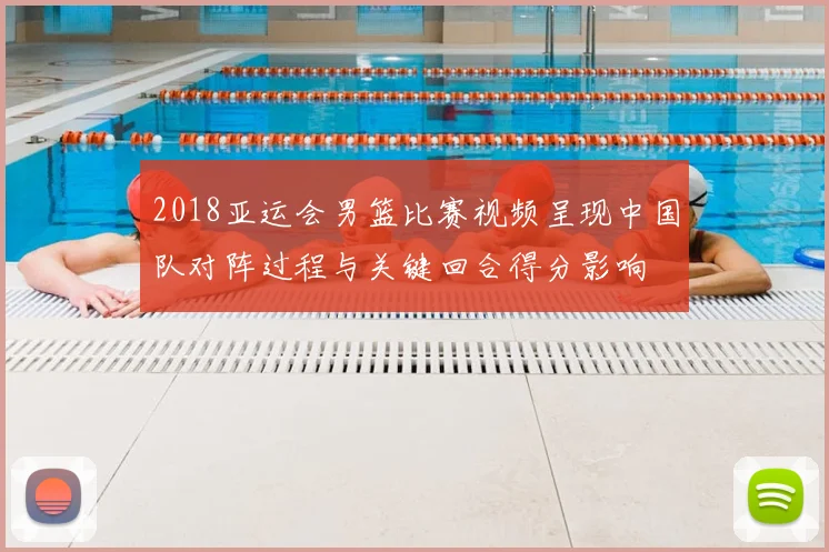 2018亚运会男篮比赛视频呈现中国队对阵过程与关键回合得分影响