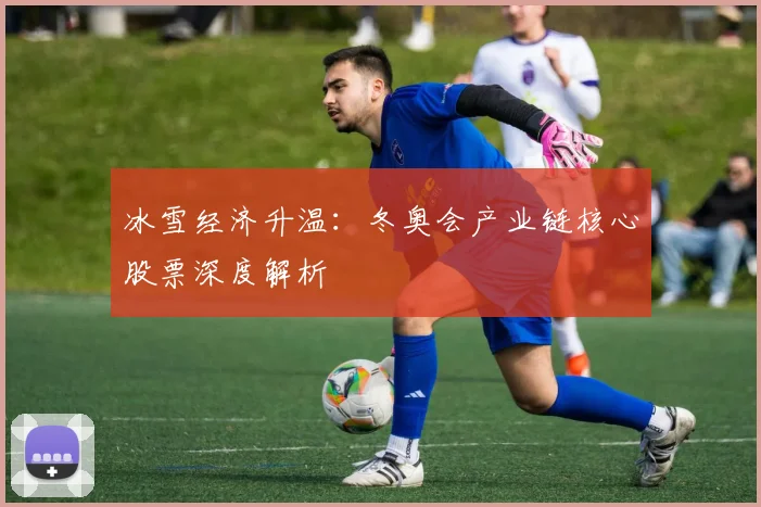 冰雪经济升温:冬奥会产业链核心股票深度解析