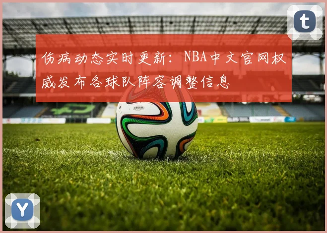 伤病动态实时更新：NBA中文官网权威发布各球队阵容调整信息