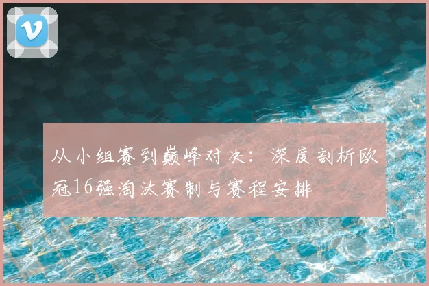 从小组赛到巅峰对决：深度剖析欧冠16强淘汰赛制与赛程安排