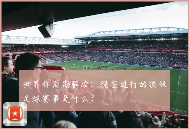 世界杯周期解读:现在进行的顶级足球赛事是什么?