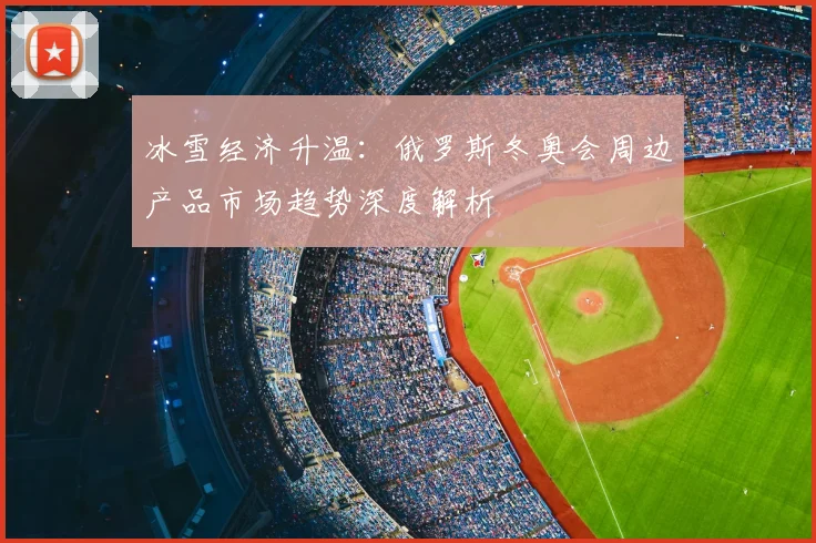 冰雪经济升温：俄罗斯冬奥会周边产品市场趋势深度解析
