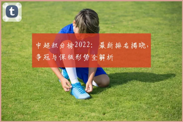 中超积分榜2022：最新排名揭晓，争冠与保级形势全解析